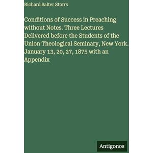Storrs, Richard Salter Conditions of Success in Preaching without Notes. Three Lectures Delivered before the Students of the Union Theological Seminary, New York. January 13, 20, 27, 1875 with an Appendix Storrs, Richard Salter Conditions of Success in Preaching without Notes. Three Lectures Delivered before the Students of the Union Theological Seminary, New York. January 13, 20, 27, 1875 with an Appendix