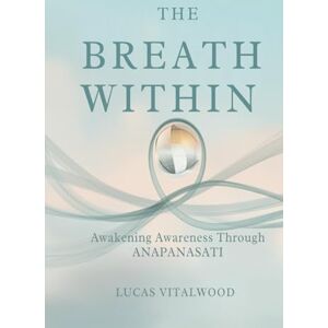 Vitalwood, Lucas The Breath Within — Awakening Awareness Through Anapanasati: A Practical Guide to Mindful Breathing, Calm Living, and the Art of Inner Stillness (The Mindful Breath Trilogy) Vitalwood, Lucas The Breath Within — Awakening Awareness Through Anapanasati: A Practical Guide to Mindful Breathing, Calm Living, and the Art of Inner Stillness (The Mindful Breath Trilogy)