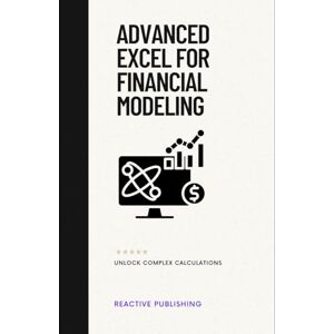 Publishing, Reactive Advanced Excel for Financial Modeling: Unlock Complex Calculations: A Comprehensive Guide Publishing, Reactive Advanced Excel for Financial Modeling: Unlock Complex Calculations: A Comprehensive Guide