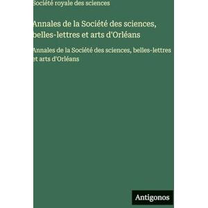 Société Royale Des Sciences Annales de la Société des sciences, belles-lettres et arts d'Orléans: Annales de la Société des sciences, belles-lettres et arts d'Orléans Société Royale Des Sciences Annales de la Société des sciences, belles-lettres et arts d'Orléans: Annales de la Société des sciences, belles-lettres et arts d'Orléans