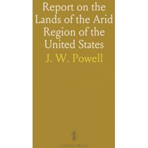 J. W., Powell Report on the Lands of the Arid Region of the United States: With a More Detailed Account of the Lands of Utah, With Maps J. W., Powell Report on the Lands of the Arid Region of the United States: With a More Detailed Account of the Lands of Utah, With Maps