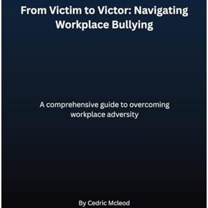 Mcleod, Cedric From Victim to Victor: Navigating Workplace Bullying: A comprehensive guide to overcoming workplace adversity Mcleod, Cedric From Victim to Victor: Navigating Workplace Bullying: A comprehensive guide to overcoming workplace adversity
