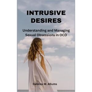 Allums, Delores M Intrusive Desires: Understanding and Managing Sexual Obsessions in OCD Allums, Delores M Intrusive Desires: Understanding and Managing Sexual Obsessions in OCD