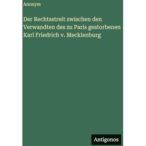Anonym Der Rechtsstreit zwischen den Verwandten des zu Paris gestorbenen Karl Friedrich v. Mecklenburg Anonym Der Rechtsstreit zwischen den Verwandten des zu Paris gestorbenen Karl Friedrich v. Mecklenburg