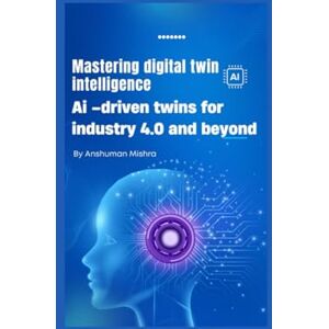 Mishra, Anshuman Mastering digital twin intelligence: Ai –driven twins for industry 4.0 and beyond (Mastering AI new) Mishra, Anshuman Mastering digital twin intelligence: Ai –driven twins for industry 4.0 and beyond (Mastering AI new)