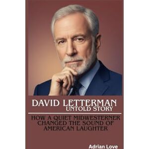 Love, Adrian DAVID LETTERMAN UNTOLD STORY: How a Quiet Midwesterner Changed the Sound of American Laughter Love, Adrian DAVID LETTERMAN UNTOLD STORY: How a Quiet Midwesterner Changed the Sound of American Laughter