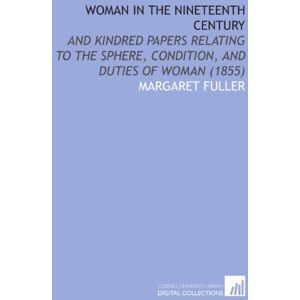 Fuller, Margaret Woman in the Nineteenth Century: And Kindred Papers Relating to the Sphere, Condition, and Duties of Woman (1855) Fuller, Margaret Woman in the Nineteenth Century: And Kindred Papers Relating to the Sphere, Condition, and Duties of Woman (1855)