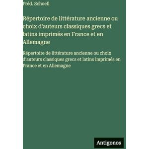 Schoell, Fréd. Répertoire de littérature ancienne ou choix d'auteurs classiques grecs et latins imprimés en France et en Allemagne: Répertoire de littérature ... et latins imprimés en France et en Allemagne Schoell, Fréd. Répertoire de littérature ancienne ou choix d'auteurs classiques grecs et latins imprimés en France et en Allemagne: Répertoire de littérature ... et latins imprimés en France et en Allemagne