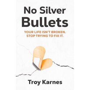Karnes, Troy No Silver Bullets: Your life isn't broken. Stop trying to fix it.: You're life isn't broken. Stop trying to fix it. Karnes, Troy No Silver Bullets: Your life isn't broken. Stop trying to fix it.: You're life isn't broken. Stop trying to fix it.