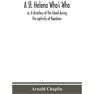 Chaplin, Arnold A St. Helena Who's Who; or, A directory of the Island during the captivity of Napoleon Chaplin, Arnold A St. Helena Who's Who; or, A directory of the Island during the captivity of Napoleon