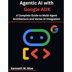 Moe, Kenneth W. Agentic AI with Google ADK: A Complete Guide to Multi-Agent Architecture and Vertex AI Integration Moe, Kenneth W. Agentic AI with Google ADK: A Complete Guide to Multi-Agent Architecture and Vertex AI Integration