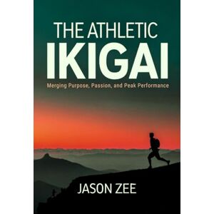 Zee, Jason The Athletic Ikigai: Merging Purpose, Passion, and Peak Performance Zee, Jason The Athletic Ikigai: Merging Purpose, Passion, and Peak Performance