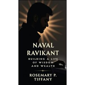 Tiffany, Rosemary P. NAVAL RAVIKANT: Building a Life of Wisdom and Wealth Tiffany, Rosemary P. NAVAL RAVIKANT: Building a Life of Wisdom and Wealth