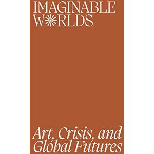 Imaginable Worlds: Art, Crisis, and Global Futures Imaginable Worlds: Art, Crisis, and Global Futures
