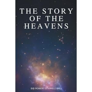 Ball, Sir Robert Stawell The Story of the Heavens: Discovering the Universe Before Modern Telescopes (Annotated) Ball, Sir Robert Stawell The Story of the Heavens: Discovering the Universe Before Modern Telescopes (Annotated)