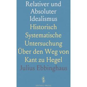 Julius, Ebbinghaus Relativer und Absoluter Idealismus: Historisch Systematische Untersuchung Über den Weg von Kant zu Hegel Julius, Ebbinghaus Relativer und Absoluter Idealismus: Historisch Systematische Untersuchung Über den Weg von Kant zu Hegel