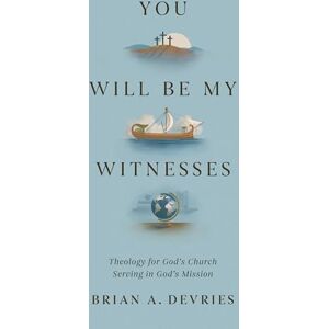 DeVries, Brian A. You Will Be My Witnesses: Theology for God's Church Serving in God's Mission DeVries, Brian A. You Will Be My Witnesses: Theology for God's Church Serving in God's Mission