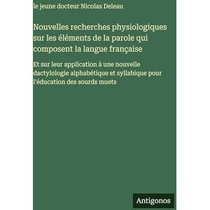 Deleau, Le Jeune Docteur Nicolas Nouvelles recherches physiologiques sur les éléments de la parole qui composent la langue française: Et sur leur application à une nouvelle ... syllabique pour l'éducation des sourds muets Deleau, Le Jeune Docteur Nicolas Nouvelles recherches physiologiques sur les éléments de la parole qui composent la langue française: Et sur leur application à une nouvelle ... syllabique pour l'éducation des sourds muets