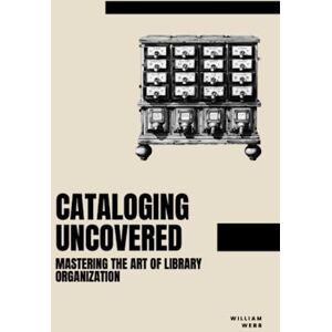 Webb, William Cataloging Uncovered: Mastering the Art of Library Organization (Library Professional Development) Webb, William Cataloging Uncovered: Mastering the Art of Library Organization (Library Professional Development)