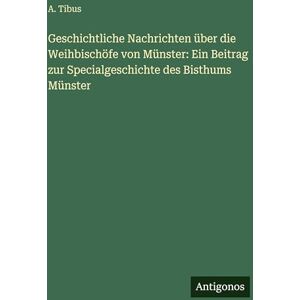Tibus, A Geschichtliche Nachrichten über die Weihbischöfe von Münster: Ein Beitrag zur Specialgeschichte des Bisthums Münster Tibus, A Geschichtliche Nachrichten über die Weihbischöfe von Münster: Ein Beitrag zur Specialgeschichte des Bisthums Münster