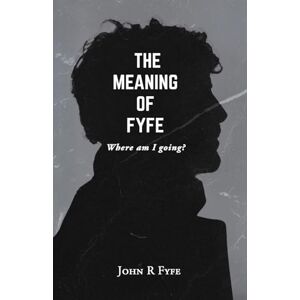 Fyfe, John R The Meaning of Fyfe: Where am I going? Fyfe, John R The Meaning of Fyfe: Where am I going?