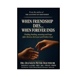 OGUNNUBI MD, OLUSEUN PETER WHEN FRIENDSHIP DIES...WHEN FOREVER ENDS: Finding healing, meaning and hope after divorce, betrayal and broken trust OGUNNUBI MD, OLUSEUN PETER WHEN FRIENDSHIP DIES...WHEN FOREVER ENDS: Finding healing, meaning and hope after divorce, betrayal and broken trust