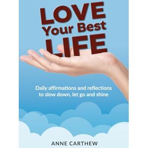 Carthew, Anne Love Your Best Life: Daily Affirmations and Reflections to Slow Down, Let Go and Shine Carthew, Anne Love Your Best Life: Daily Affirmations and Reflections to Slow Down, Let Go and Shine