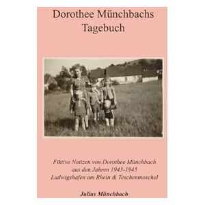 Münchbach, Herr Julius Dorothee Münchbachs Tagebuch: Fiktive Notizen von Dorothee Münchbach aus den Jahren 1943-1945. Ludwigshafen am Rhein & Teschenmoschel Münchbach, Herr Julius Dorothee Münchbachs Tagebuch: Fiktive Notizen von Dorothee Münchbach aus den Jahren 1943-1945. Ludwigshafen am Rhein & Teschenmoschel