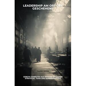 Taviro, Deyar Leadership am Ort des Geschehens: Genchi Genbutsu als Brücke zwischen Strategie, Team und Kundennutzen Taviro, Deyar Leadership am Ort des Geschehens: Genchi Genbutsu als Brücke zwischen Strategie, Team und Kundennutzen