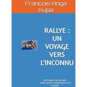 Anga Kupa, François RALLYE : UN VOYAGE VERS L’INCONNU: Histoires des jeunes africain(e)s immigré(e)s en Europe. Anga Kupa, François RALLYE : UN VOYAGE VERS L’INCONNU: Histoires des jeunes africain(e)s immigré(e)s en Europe.