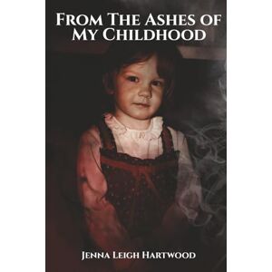 Leigh Hartwood, Jenna From the Ashes of My Childhood: Reckoning with the Past, Reclaiming My Future Leigh Hartwood, Jenna From the Ashes of My Childhood: Reckoning with the Past, Reclaiming My Future