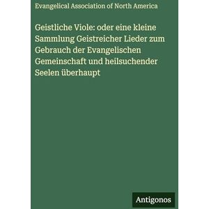 Evangelical Association North America Geistliche Viole: oder eine kleine Sammlung Geistreicher Lieder zum Gebrauch der Evangelischen Gemeinschaft und heilsuchender Seelen überhaupt Evangelical Association North America Geistliche Viole: oder eine kleine Sammlung Geistreicher Lieder zum Gebrauch der Evangelischen Gemeinschaft und heilsuchender Seelen überhaupt
