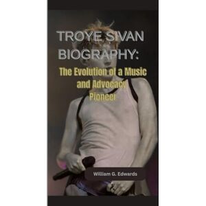 G. Edwards, William TROYE SIVAN BIOGRAPHY: The Evolution of a Music and Advocacy Pioneer G. Edwards, William TROYE SIVAN BIOGRAPHY: The Evolution of a Music and Advocacy Pioneer