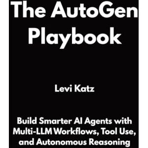 Katz, Levi The AutoGen Playbook: Build Smarter AI Agents with Multi-LLM Workflows, Tool Use, and Autonomous Reasoning Katz, Levi The AutoGen Playbook: Build Smarter AI Agents with Multi-LLM Workflows, Tool Use, and Autonomous Reasoning