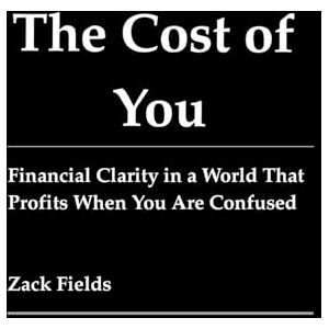 Fields, Zack The Cost of You: Financial Clarity in a World That Profits When You Are Confused Fields, Zack The Cost of You: Financial Clarity in a World That Profits When You Are Confused