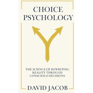 Jacob, David Choice Psychology: The Science of Rewriting Reality Through Conscious Decisions Jacob, David Choice Psychology: The Science of Rewriting Reality Through Conscious Decisions