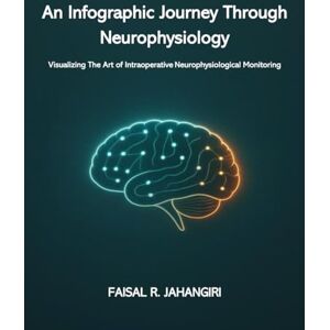 Jahangiri, Faisal R An Infographic Journey Through Neurophysiology: Visualizing The Art of Intraoperative Neurophysiological Monitoring Jahangiri, Faisal R An Infographic Journey Through Neurophysiology: Visualizing The Art of Intraoperative Neurophysiological Monitoring