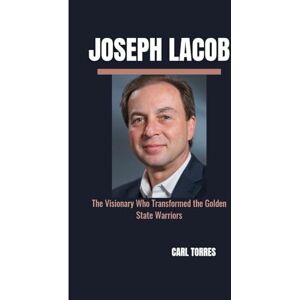 Torres, Carl JOSEPH LACOB: The Visionary Who Transformed the Golden State Warriors Torres, Carl JOSEPH LACOB: The Visionary Who Transformed the Golden State Warriors