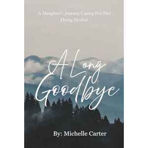 Carter, Michelle A Long Goodbye: A Daughter's Journey Caring For Her Dying Mother Carter, Michelle A Long Goodbye: A Daughter's Journey Caring For Her Dying Mother