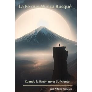 Rodríguez, Sr. José Antonio La Fe que Nunca Busqué: Cuando la Razón no es Suficiente Rodríguez, Sr. José Antonio La Fe que Nunca Busqué: Cuando la Razón no es Suficiente