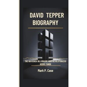P. Case, Mark DAVID TEPPER BIOGRAPHY: The Maverick Billionaire Who Revolutionized Hedge Funds P. Case, Mark DAVID TEPPER BIOGRAPHY: The Maverick Billionaire Who Revolutionized Hedge Funds