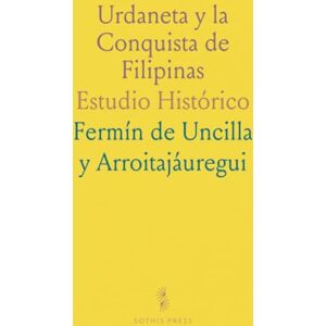 Fermín de Uncilla y, Arroitajáuregui Urdaneta y la Conquista de Filipinas: Estudio Histórico Fermín de Uncilla y, Arroitajáuregui Urdaneta y la Conquista de Filipinas: Estudio Histórico
