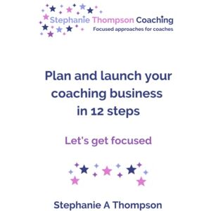 Thompson, Stephanie A Plan and launch your coaching business in 12 steps: Let’s get focused Thompson, Stephanie A Plan and launch your coaching business in 12 steps: Let’s get focused