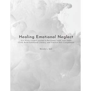 Sell, Nicole L. Healing Emotional Neglect: A 6-Week Guided Journal to Reconnect with Your Inner Child, Build Emotional Literacy, and Practice Self-Compassion Sell, Nicole L. Healing Emotional Neglect: A 6-Week Guided Journal to Reconnect with Your Inner Child, Build Emotional Literacy, and Practice Self-Compassion