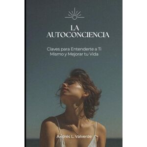 Valverde, Andrés L. LA AUTOCONCIENCIA: Claves para Entenderte a Ti Mismo y Mejorar tu Vida Valverde, Andrés L. LA AUTOCONCIENCIA: Claves para Entenderte a Ti Mismo y Mejorar tu Vida
