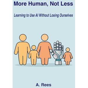 Rees, A. More Human, Not Less: Learning to Use AI Without Losing Ourselves Rees, A. More Human, Not Less: Learning to Use AI Without Losing Ourselves