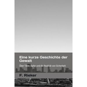 Rieker, Ferdinand Eine kurze Geschichte der Gewalt: Über Täter, Opfer und die Realität von Sicherheit Rieker, Ferdinand Eine kurze Geschichte der Gewalt: Über Täter, Opfer und die Realität von Sicherheit
