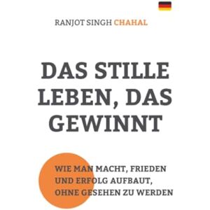 Chahal, Ranjot Singh Das Stille Leben, Das Gewinnt: Wie Man Macht, Frieden und Erfolg Aufbaut, Ohne Gesehen Zu Werden Chahal, Ranjot Singh Das Stille Leben, Das Gewinnt: Wie Man Macht, Frieden und Erfolg Aufbaut, Ohne Gesehen Zu Werden