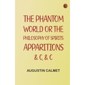 Augustin Calmet The Phantom World or, The philosophy of spirits, apparitions, c, c Augustin Calmet The Phantom World or, The philosophy of spirits, apparitions, c, c