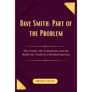 Collins, Gregory V. Dave Smith: Part of the Problem: The Comic, the Contrarian, and the Battle for Truth in a Divided America Collins, Gregory V. Dave Smith: Part of the Problem: The Comic, the Contrarian, and the Battle for Truth in a Divided America